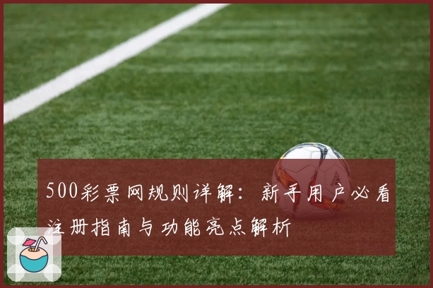 500彩票网规则详解：新手用户必看注册指南与功能亮点解析