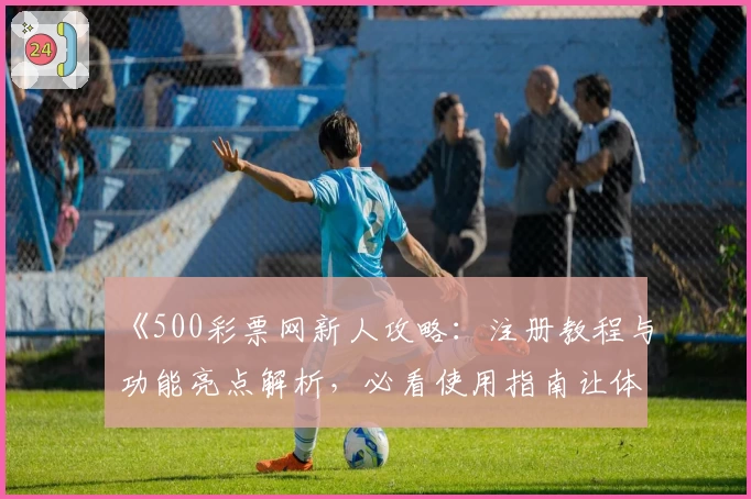 《500彩票网新人攻略：注册教程与功能亮点解析，必看使用指南让体验更轻松》