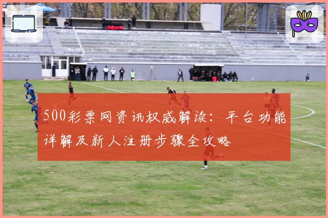 500彩票网资讯权威解读：平台功能详解及新人注册步骤全攻略