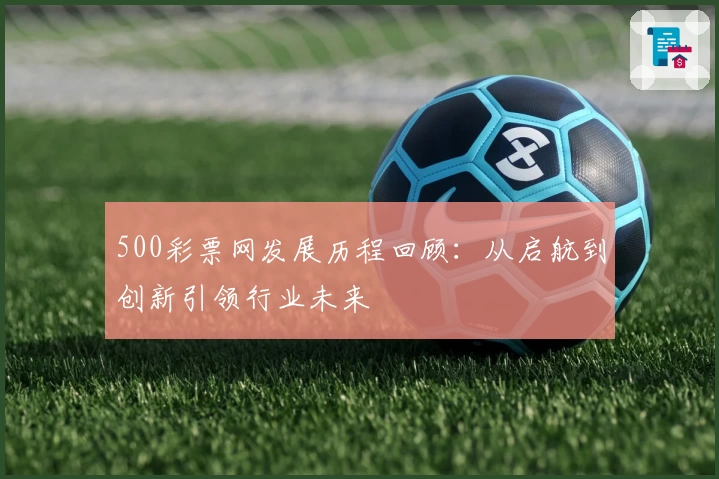500彩票网发展历程回顾：从启航到创新引领行业未来
