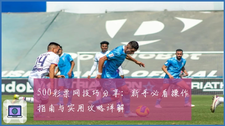 500彩票网技巧分享：新手必看操作指南与实用攻略详解