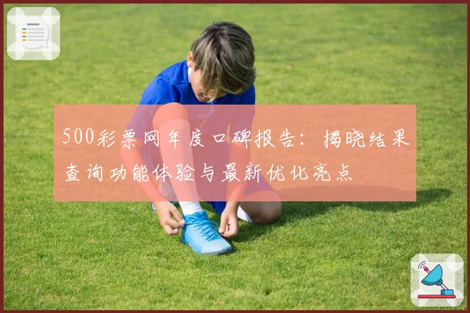 500彩票网年度口碑报告：揭晓结果查询功能体验与最新优化亮点