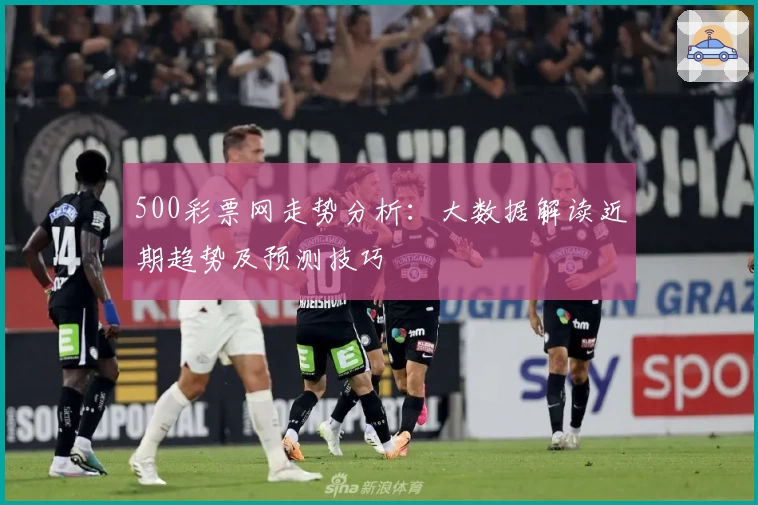 500彩票网走势分析：大数据解读近期趋势及预测技巧
