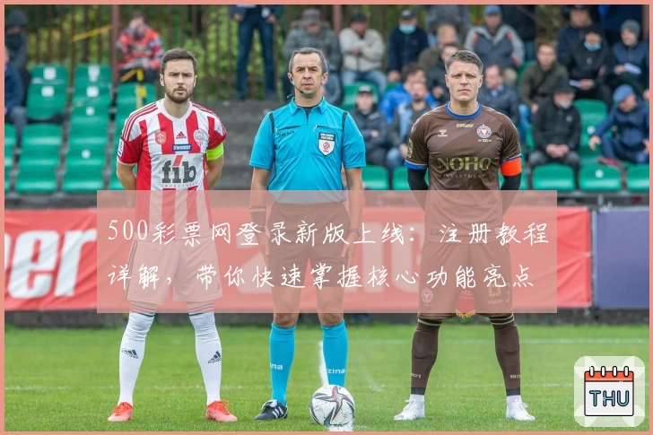 500彩票网登录新版上线：注册教程详解，带你快速掌握核心功能亮点