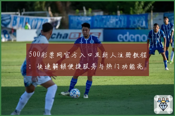 500彩票网官方入口及新人注册教程：快速解锁便捷服务与热门功能亮点