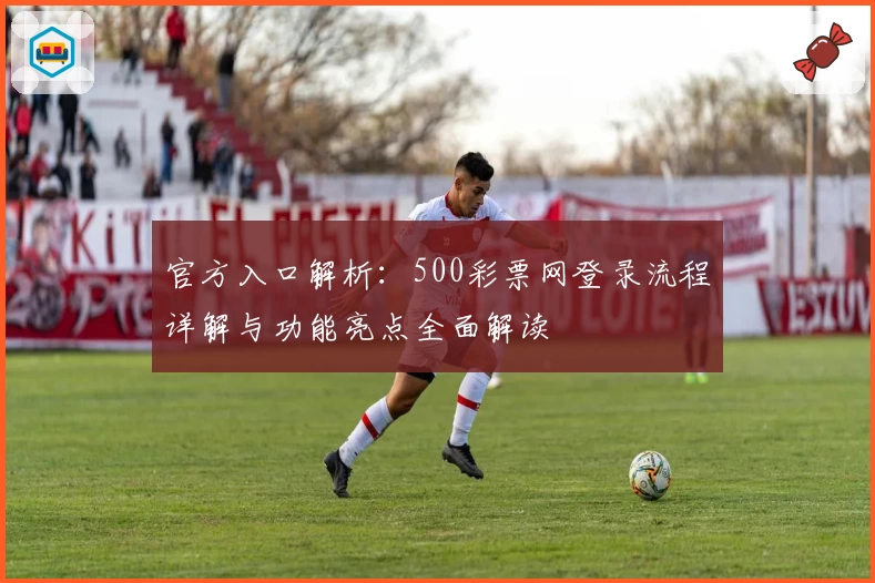 官方入口解析：500彩票网登录流程详解与功能亮点全面解读