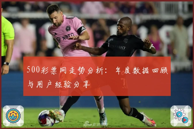 500彩票网走势分析：年度数据回顾与用户经验分享