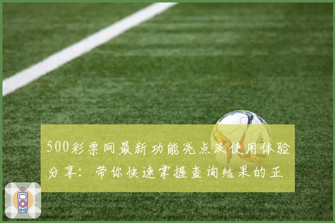 500彩票网最新功能亮点及使用体验分享：带你快速掌握查询结果的正确姿势