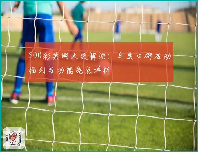 500彩票网大奖解读:年度口碑活动福利与功能亮点详析