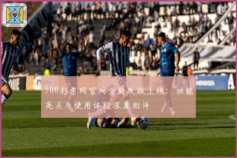 500彩票网官网全新改版上线：功能亮点与使用体验深度测评