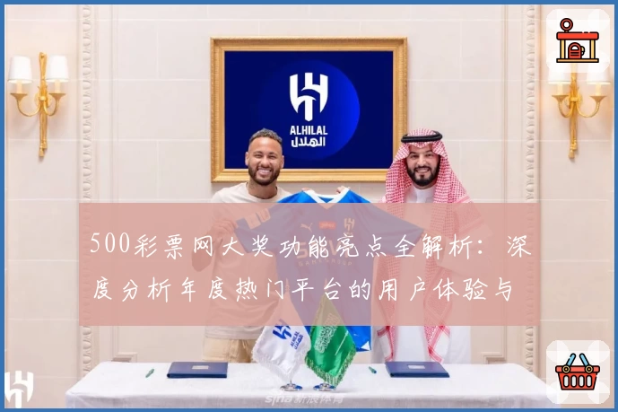 500彩票网大奖功能亮点全解析：深度分析年度热门平台的用户体验与使用指南