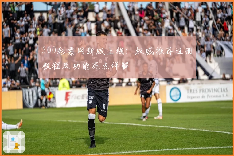 500彩票网新版上线：权威推荐注册教程及功能亮点详解