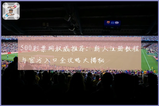500彩票网权威推荐：新人注册教程与官方入口全攻略大揭秘
