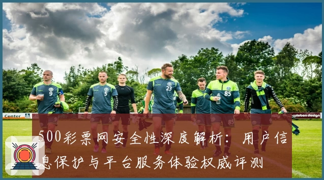 500彩票网安全性深度解析：用户信息保护与平台服务体验权威评测